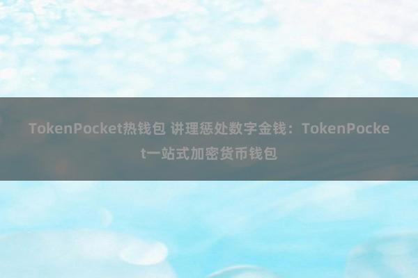 TokenPocket热钱包 讲理惩处数字金钱：TokenPocket一站式加密货币钱包