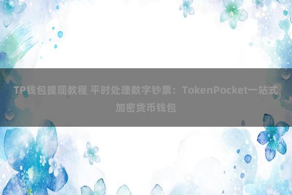 TP钱包提现教程 平时处理数字钞票：TokenPocket一站式加密货币钱包