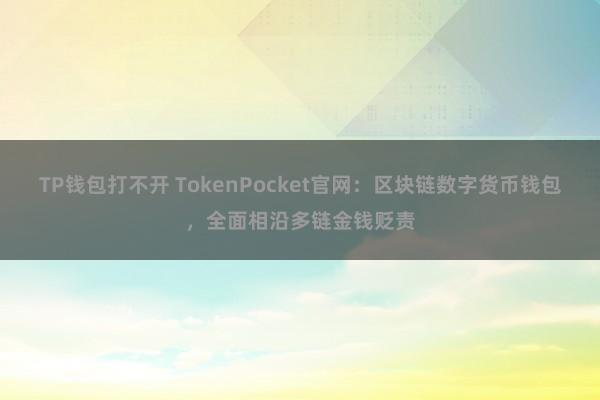 TP钱包打不开 TokenPocket官网：区块链数字货币钱包，全面相沿多链金钱贬责