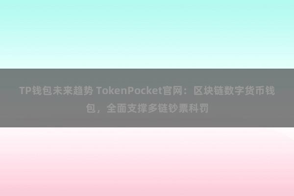 TP钱包未来趋势 TokenPocket官网：区块链数字货币钱包，全面支撑多链钞票科罚