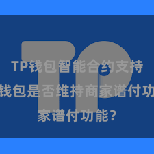 TP钱包智能合约支持 TP钱包是否维持商家谱付功能？