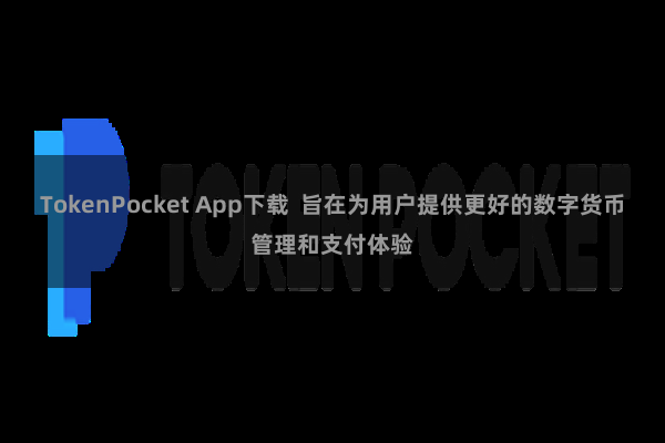 TokenPocket App下载  旨在为用户提供更好的数字货币管理和支付体验